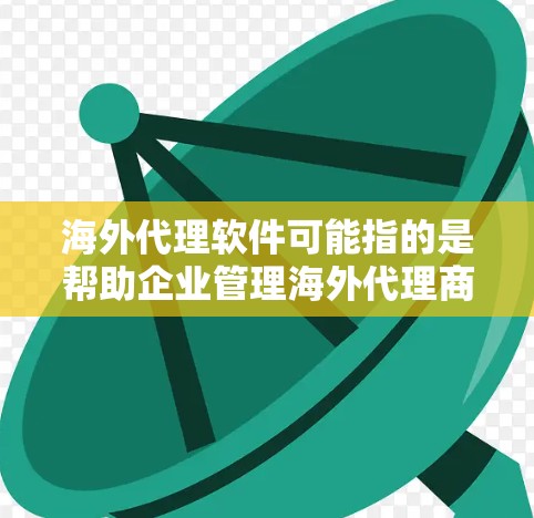 海外代理软件可能指的是帮助企业管理海外代理商、协调跨境业务的软件或平台。以下是一些可能相关的软件类型和功能