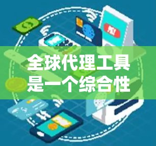 全球代理工具是一个综合性的解决方案，帮助企业有效进行全球化运营，提升竞争力。以下是对全球代理工具的详细总结
