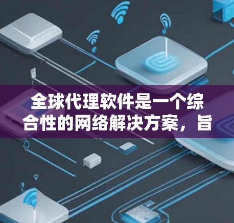 全球代理软件是一个综合性的网络解决方案，旨在在全球范围内代理和管理网络流量，以优化性能、加速数据传输、分发内容，并提供安全防护。以下是对其的详细分析