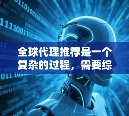 全球代理推荐是一个复杂的过程，需要综合考虑多个因素。以下是一些关键步骤和建议，帮助您选择合适的代理商