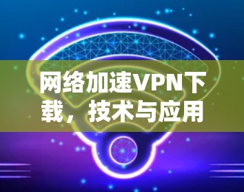 网络加速VPN下载，技术与应用探讨