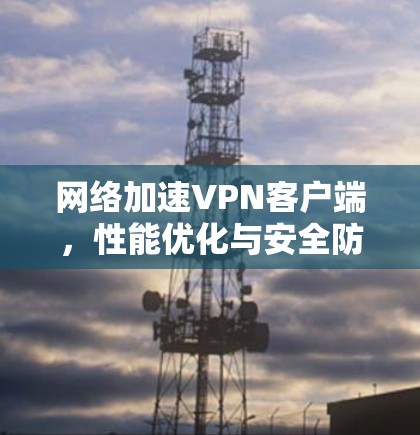 网络加速VPN客户端,性能优化与安全防护