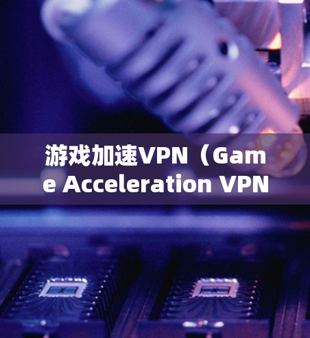 游戏加速VPN(Game Acceleration VPN)是一种专门为提升游戏性能设计的网络服务,通过优化连接速度和减少延迟来提升游戏体验。以下是关于游戏加速VPN的详细分析