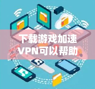 下载游戏加速VPN可以帮助提升游戏体验,但需谨慎选择和使用。以下是详细步骤指南 下载游戏加速VPN可以帮助提升游戏体验,但需谨慎选择和使用。以下是详细步骤指南