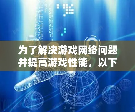 为了解决游戏网络问题并提高游戏性能,以下是一些详细的建议和步骤 为了解决游戏网络问题并提高游戏性能,以下是一些详细的建议和步骤