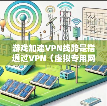 游戏加速VPN线路是指通过VPN(虚拟专用网络)技术,优化游戏网络连接,减少延迟和数据丢失,从而提升游戏体验的方法。以下是一些关于游戏加速VPN线路的关键点和常见问题