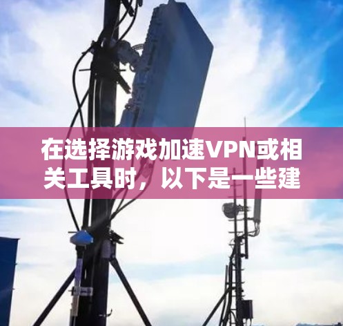 在选择游戏加速VPN或相关工具时,以下是一些建议和步骤,帮助你找到最适合的解决方案