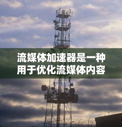 流媒体加速器是一种用于优化流媒体内容传输效率的技术,特别适用于带宽有限或高峰期的场景。以下是对流媒体加速器的详细分析和总结