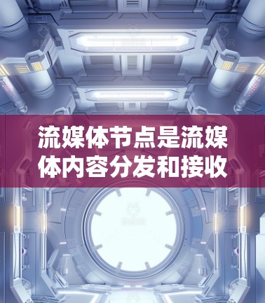 流媒体节点是流媒体内容分发和接收的关键组成部分，用于优化内容传输效率和用户体验。以下是对流媒体节点的详细总结