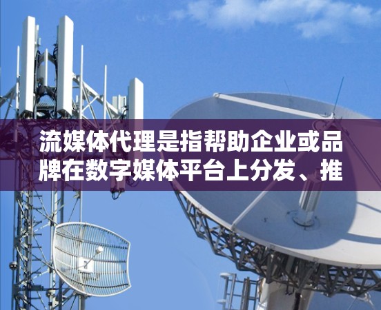 流媒体代理是指帮助企业或品牌在数字媒体平台上分发、推广和管理内容的服务。以下是对流媒体代理的详细分析