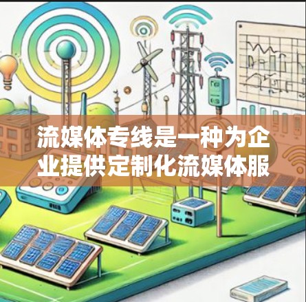 流媒体专线是一种为企业提供定制化流媒体服务的解决方案，通常用于内部或外部视频、音频内容的高效传播和管理。以下是流媒体专线的主要功能和优势