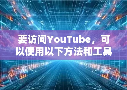 要访问YouTube,可以使用以下方法和工具 要访问YouTube,可以使用以下方法和工具