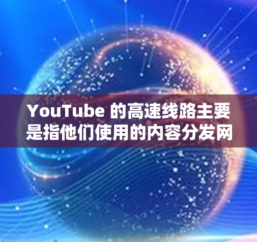 YouTube 的高速线路主要是指他们使用的内容分发网络(CDN)和其他技术手段来加速视频流的传输速度,以确保用户能够以更高的速度观看内容。以下是一些关键点