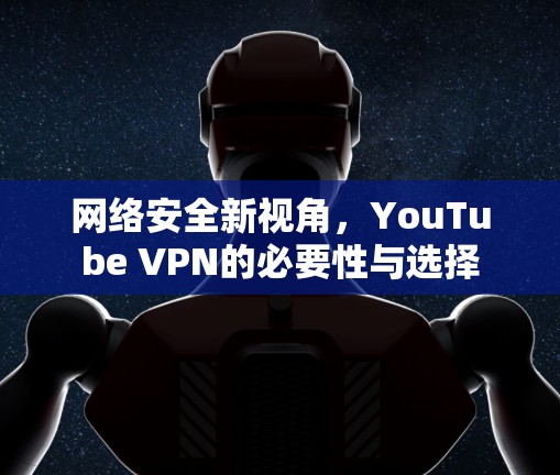 网络安全新视角，YouTube VPN的必要性与选择