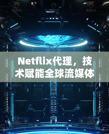 Netflix代理,技术赋能全球流媒体传输 Netflix代理,技术赋能全球流媒体传输