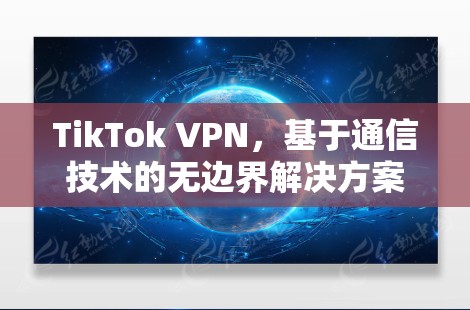TikTok VPN,基于通信技术的无边界解决方案 TikTok VPN,基于通信技术的无边界解决方案
