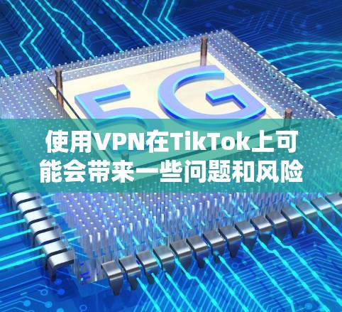 使用VPN在TikTok上可能会带来一些问题和风险。以下是详细的解释和建议