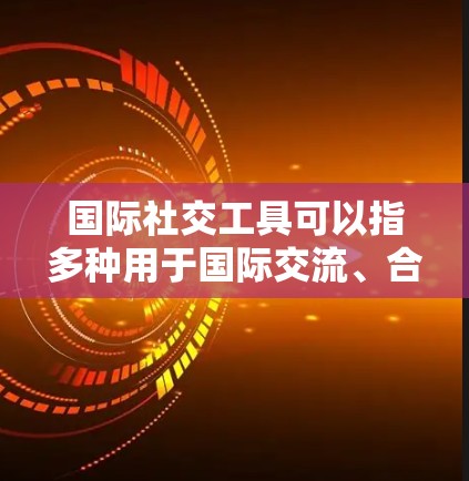 国际社交工具可以指多种用于国际交流、合作或外交的工具和平台,以下是一些常见的国际社交工具及其用途 国际社交工具可以指多种用于国际交流、合作或外交的工具和平台,以下是一些常见的国际社交工具及其用途