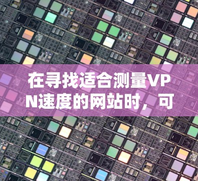 在寻找适合测量VPN速度的网站时,可以遵循以下步骤和建议,以确保获得准确且全面的测试结果 在寻找适合测量VPN速度的网站时,可以遵循以下步骤和建议,以确保获得准确且全面的测试结果
