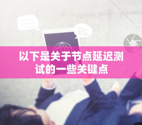 以下是关于节点延迟测试的一些关键点 以下是关于节点延迟测试的一些关键点