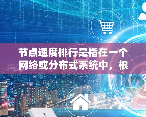 节点速度排行是指在一个网络或分布式系统中,根据节点的数据传输或处理速度进行排序的过程。以下是一些可能的解释和相关信息