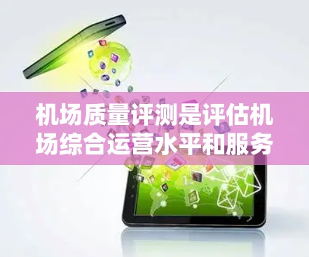 机场质量评测是评估机场综合运营水平和服务质量的重要工具，旨在为旅客提供更好的服务体验，并促进航空运输行业的发展。以下是机场质量评测的详细分析