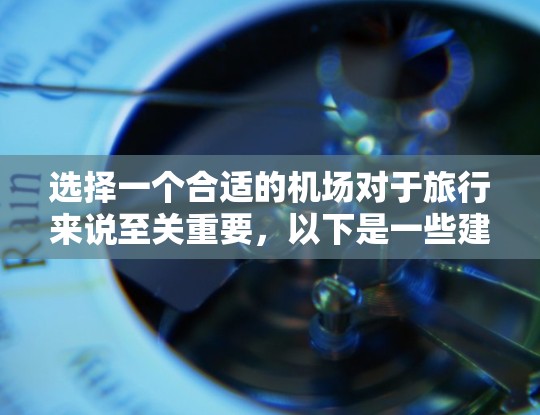 选择一个合适的机场对于旅行来说至关重要,以下是一些建议,帮助你做出明智的选择