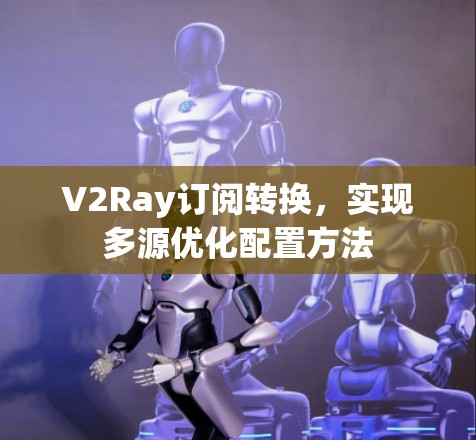 V2Ray订阅转换,实现多源优化配置方法 V2Ray订阅转换,实现多源优化配置方法