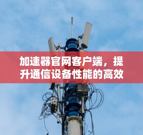 加速器官网客户端,提升通信设备性能的高效解决方案