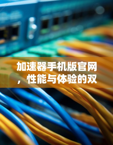 加速器手机版官网,性能与体验的双重加速