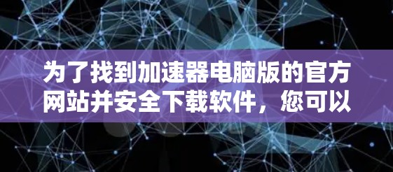 为了找到加速器电脑版的官方网站并安全下载软件,您可以按照以下步骤操作 为了找到加速器电脑版的官方网站并安全下载软件,您可以按照以下步骤操作
