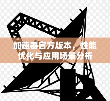 加速器官方版本,性能优化与应用场景分析 加速器官方版本,性能优化与应用场景分析