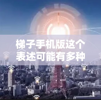 梯子手机版这个表述可能有多种解释,具体取决于梯子在这里指的是什么。如果你能提供更多的上下文或详细信息,我可以更好地帮助你解答。以下是一些可能的解释
