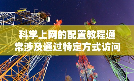 科学上网的配置教程通常涉及通过特定方式访问互联网,以绕过某些限制或访问被屏蔽的内容。以下是一个通用的科学上网配置步骤指南,适用于多种情况,如使用VPN、代理服务器或其他工具