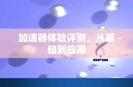 加速器体验评测,从基础到应用 加速器体验评测,从基础到应用