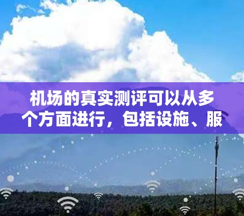 机场的真实测评可以从多个方面进行,包括设施、服务、安全性、舒适度等。以下是一些常见的测评维度和内容