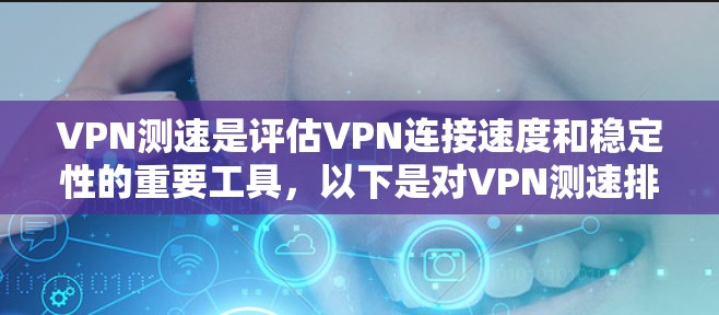 VPN测速是评估VPN连接速度和稳定性的重要工具,以下是对VPN测速排名的详细分析和总结