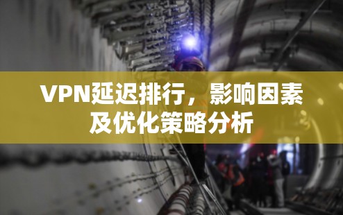 VPN延迟排行,影响因素及优化策略分析