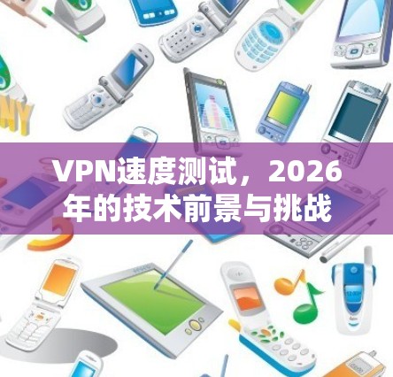 VPN速度测试，2026年的技术前景与挑战
