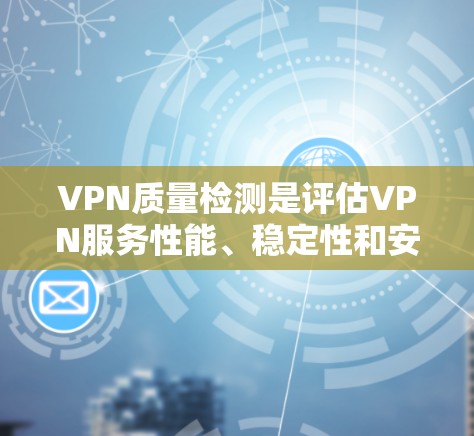 VPN质量检测是评估VPN服务性能、稳定性和安全性的过程，确保VPN服务符合用户需求并提供高质量的网络体验。以下是检测VPN质量的关键步骤和方法