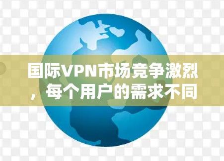 国际VPN市场竞争激烈，每个用户的需求不同，因此最好的国际VPN取决于您的具体需求，包括但不限于以下几个方面