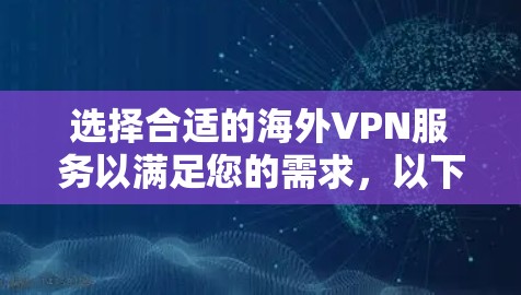 选择合适的海外VPN服务以满足您的需求,以下是根据您的具体情况提供的建议
