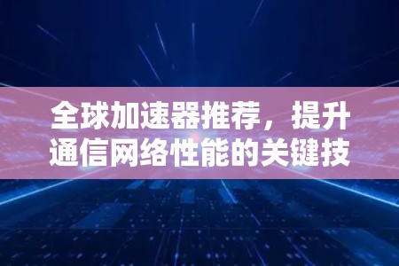 全球加速器推荐,提升通信网络性能的关键技术 全球加速器推荐,提升通信网络性能的关键技术