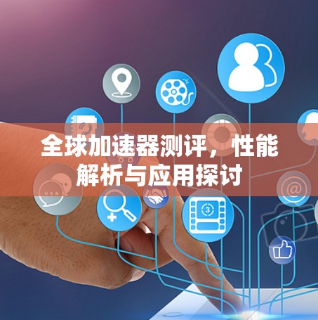 全球加速器测评，性能解析与应用探讨