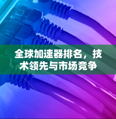 全球加速器排名,技术领先与市场竞争