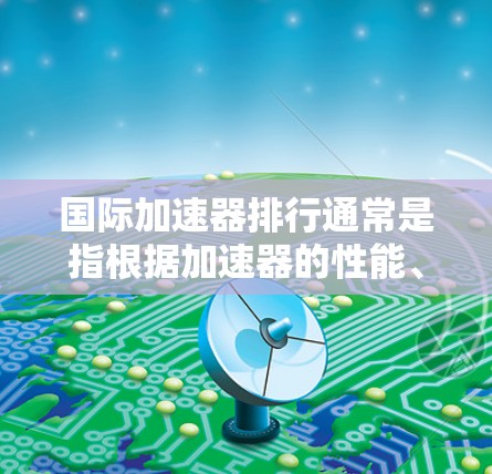 国际加速器排行通常是指根据加速器的性能、科学贡献和技术创新来对全球范围内的加速器进行排名。以下是一些主要的国际加速器和它们的特点