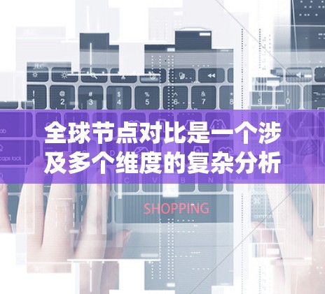 全球节点对比是一个涉及多个维度的复杂分析任务，以下是对该问题的系统性分析和总结