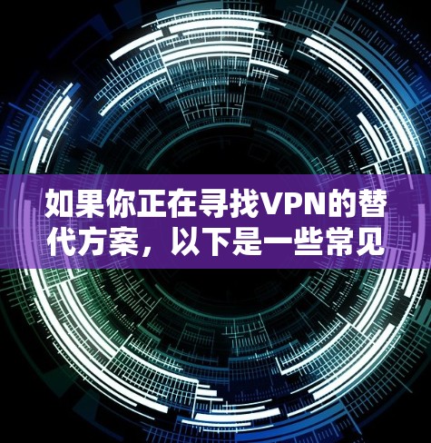 如果你正在寻找VPN的替代方案,以下是一些常见的替代方法和工具,可能会根据你的需求提供类似的功能