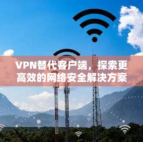 VPN替代客户端,探索更高效的网络安全解决方案