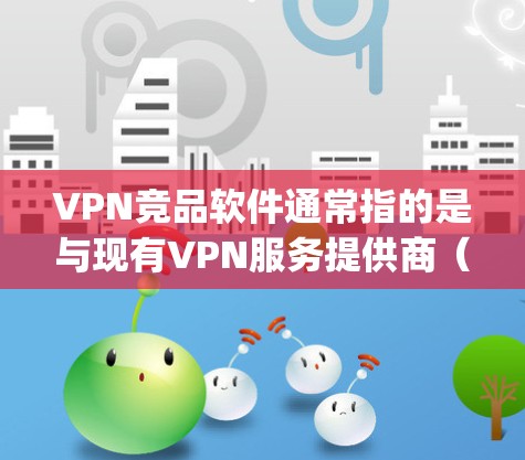VPN竞品软件通常指的是与现有VPN服务提供商(如ExpressVPN、NordVPN、Surfshark等)相竞争的其他VPN服务或软件。以下是一些知名的VPN竞品及其简要介绍